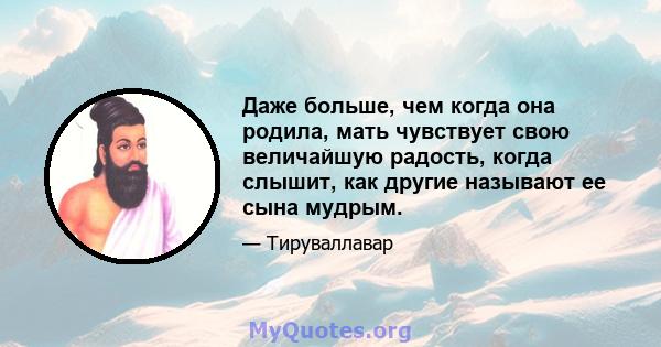 Даже больше, чем когда она родила, мать чувствует свою величайшую радость, когда слышит, как другие называют ее сына мудрым.