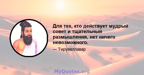 Для тех, кто действует мудрый совет и тщательный размышления, нет ничего невозможного.