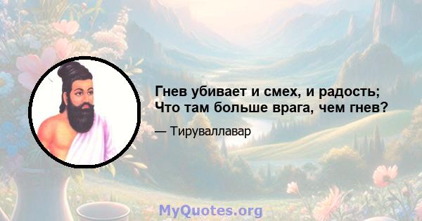 Гнев убивает и смех, и радость; Что там больше врага, чем гнев?