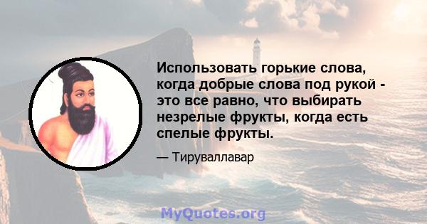 Использовать горькие слова, когда добрые слова под рукой - это все равно, что выбирать незрелые фрукты, когда есть спелые фрукты.