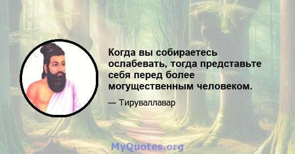 Когда вы собираетесь ослабевать, тогда представьте себя перед более могущественным человеком.