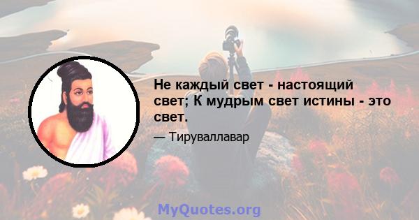 Не каждый свет - настоящий свет; К мудрым свет истины - это свет.