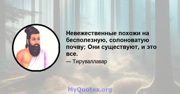 Невежественные похожи на бесполезную, солоноватую почву; Они существуют, и это все.