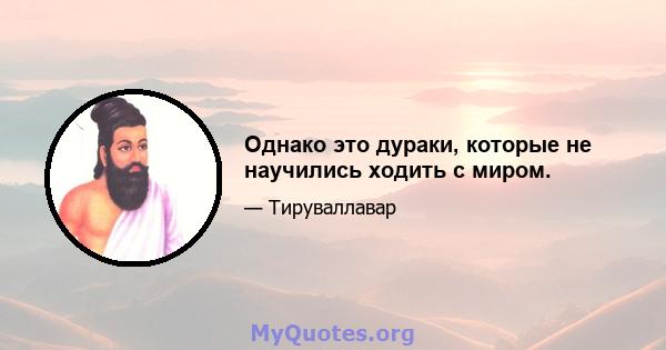 Однако это дураки, которые не научились ходить с миром.