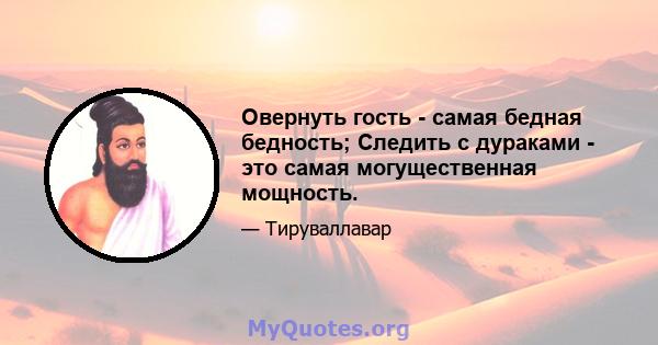 Овернуть гость - самая бедная бедность; Следить с дураками - это самая могущественная мощность.