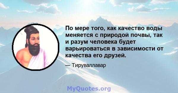 По мере того, как качество воды меняется с природой почвы, так и разум человека будет варьироваться в зависимости от качества его друзей.