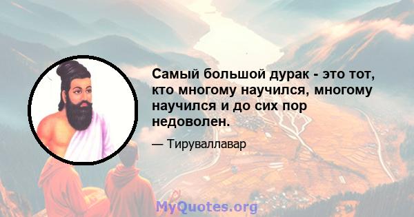 Самый большой дурак - это тот, кто многому научился, многому научился и до сих пор недоволен.