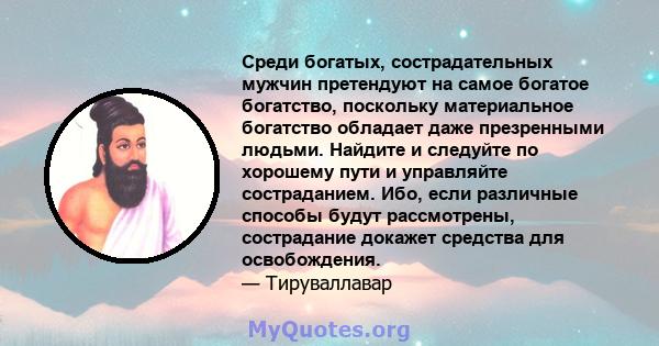 Среди богатых, сострадательных мужчин претендуют на самое богатое богатство, поскольку материальное богатство обладает даже презренными людьми. Найдите и следуйте по хорошему пути и управляйте состраданием. Ибо, если