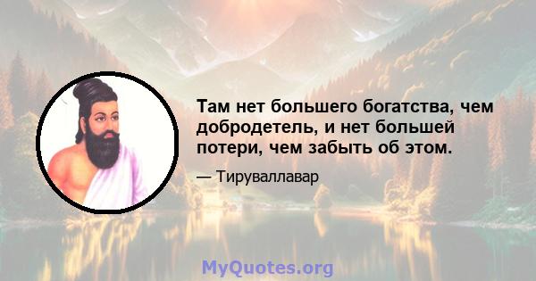 Там нет большего богатства, чем добродетель, и нет большей потери, чем забыть об этом.