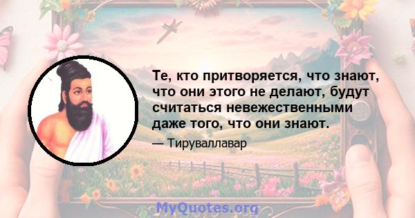 Те, кто притворяется, что знают, что они этого не делают, будут считаться невежественными даже того, что они знают.