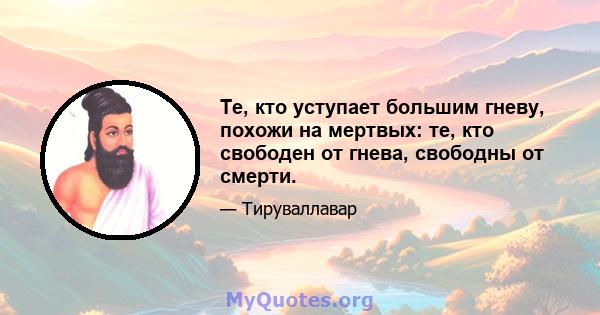 Те, кто уступает большим гневу, похожи на мертвых: те, кто свободен от гнева, свободны от смерти.