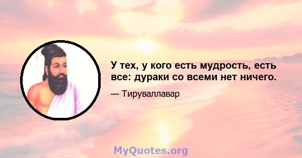 У тех, у кого есть мудрость, есть все: дураки со всеми нет ничего.