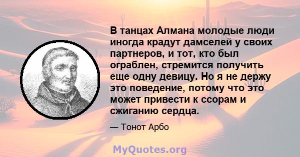 В танцах Алмана молодые люди иногда крадут дамселей у своих партнеров, и тот, кто был ограблен, стремится получить еще одну девицу. Но я не держу это поведение, потому что это может привести к ссорам и сжиганию сердца.