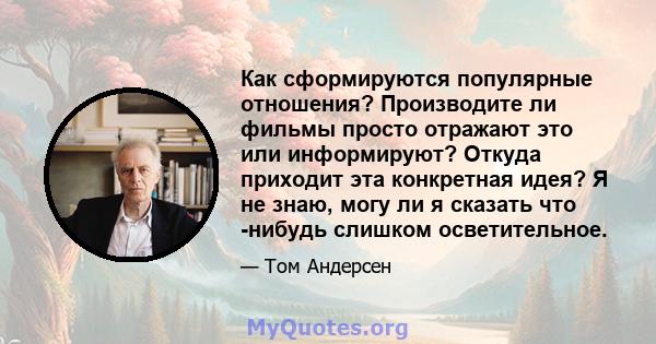 Как сформируются популярные отношения? Производите ли фильмы просто отражают это или информируют? Откуда приходит эта конкретная идея? Я не знаю, могу ли я сказать что -нибудь слишком осветительное.