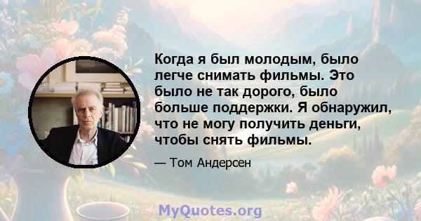 Когда я был молодым, было легче снимать фильмы. Это было не так дорого, было больше поддержки. Я обнаружил, что не могу получить деньги, чтобы снять фильмы.