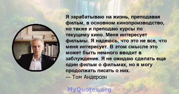 Я зарабатываю на жизнь, преподавая фильм, в основном кинопроизводство, но также и преподаю курсы по текущему кино. Меня интересует фильмы. Я надеюсь, что это не все, что меня интересует. В этом смысле это может быть