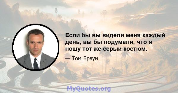 Если бы вы видели меня каждый день, вы бы подумали, что я ношу тот же серый костюм.