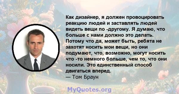 Как дизайнер, я должен провоцировать реакцию людей и заставлять людей видеть вещи по -другому. Я думаю, что больше с нами должно это делать. Потому что да, может быть, ребята не захотят носить мои вещи, но они подумают, 