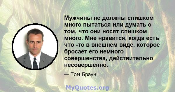 Мужчины не должны слишком много пытаться или думать о том, что они носят слишком много. Мне нравится, когда есть что -то в внешнем виде, которое бросает его немного совершенства, действительно несовершенно.