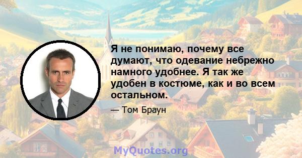 Я не понимаю, почему все думают, что одевание небрежно намного удобнее. Я так же удобен в костюме, как и во всем остальном.