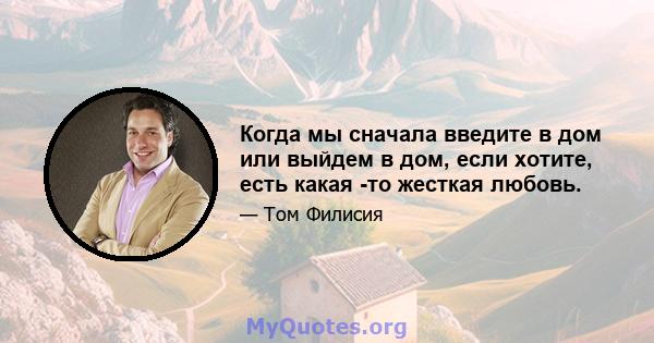 Когда мы сначала введите в дом или выйдем в дом, если хотите, есть какая -то жесткая любовь.