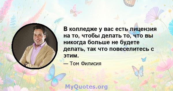 В колледже у вас есть лицензия на то, чтобы делать то, что вы никогда больше не будете делать, так что повеселитесь с этим.