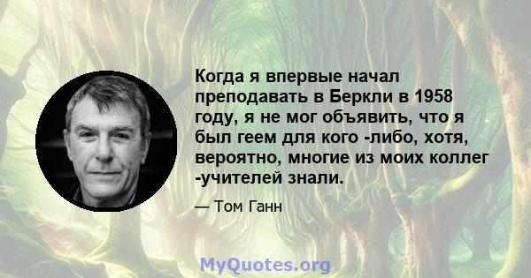 Когда я впервые начал преподавать в Беркли в 1958 году, я не мог объявить, что я был геем для кого -либо, хотя, вероятно, многие из моих коллег -учителей знали.