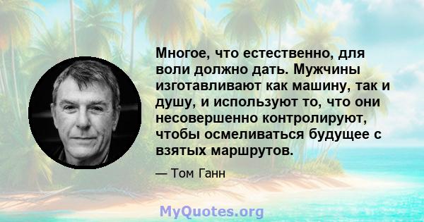 Многое, что естественно, для воли должно дать. Мужчины изготавливают как машину, так и душу, и используют то, что они несовершенно контролируют, чтобы осмеливаться будущее с взятых маршрутов.