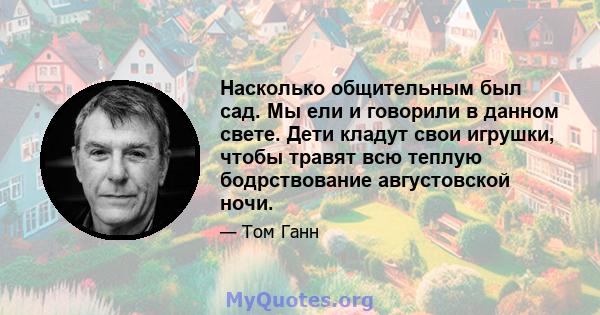 Насколько общительным был сад. Мы ели и говорили в данном свете. Дети кладут свои игрушки, чтобы травят всю теплую бодрствование августовской ночи.