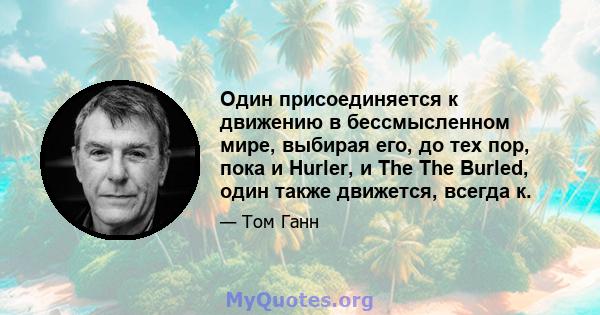 Один присоединяется к движению в бессмысленном мире, выбирая его, до тех пор, пока и Hurler, и The The Burled, один также движется, всегда к.