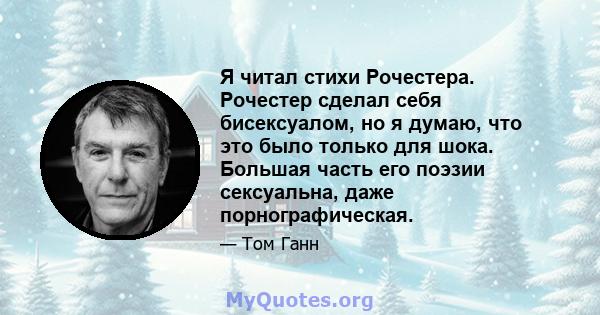 Я читал стихи Рочестера. Рочестер сделал себя бисексуалом, но я думаю, что это было только для шока. Большая часть его поэзии сексуальна, даже порнографическая.