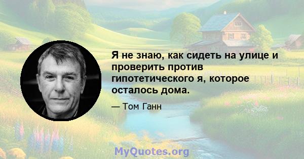 Я не знаю, как сидеть на улице и проверить против гипотетического я, которое осталось дома.