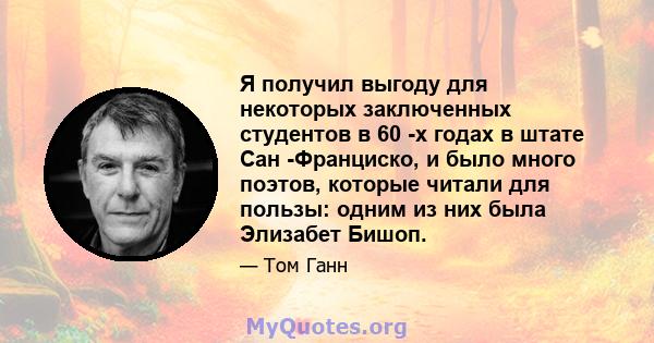 Я получил выгоду для некоторых заключенных студентов в 60 -х годах в штате Сан -Франциско, и было много поэтов, которые читали для пользы: одним из них была Элизабет Бишоп.