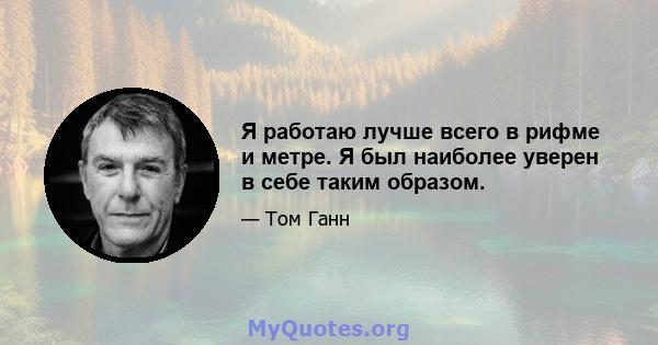 Я работаю лучше всего в рифме и метре. Я был наиболее уверен в себе таким образом.