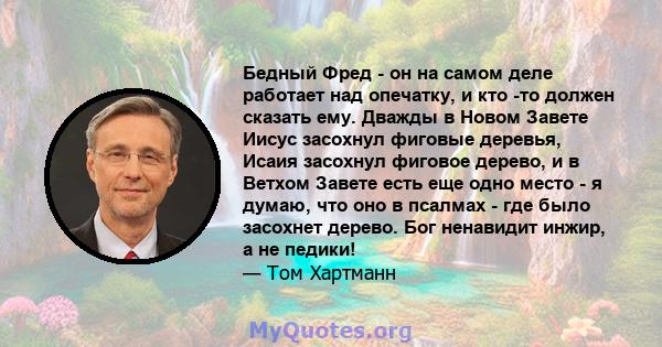 Бедный Фред - он на самом деле работает над опечатку, и кто -то должен сказать ему. Дважды в Новом Завете Иисус засохнул фиговые деревья, Исаия засохнул фиговое дерево, и в Ветхом Завете есть еще одно место - я думаю,