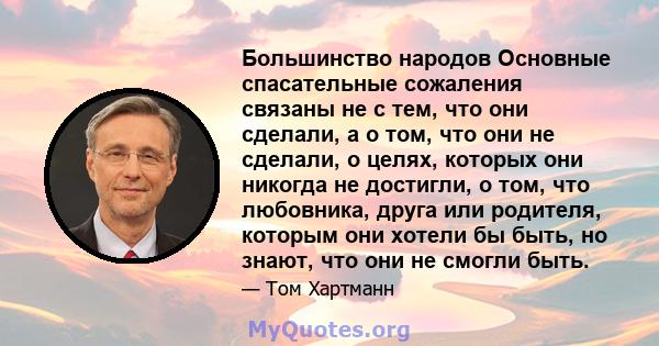 Большинство народов Основные спасательные сожаления связаны не с тем, что они сделали, а о том, что они не сделали, о целях, которых они никогда не достигли, о том, что любовника, друга или родителя, которым они хотели