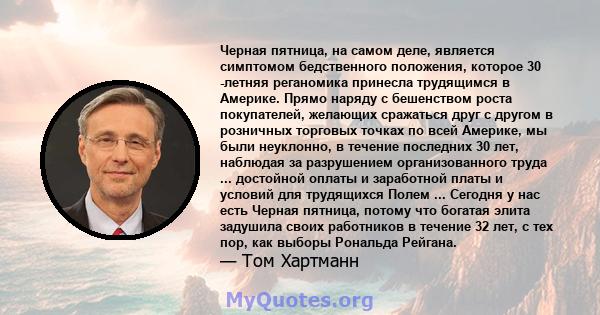 Черная пятница, на самом деле, является симптомом бедственного положения, которое 30 -летняя реганомика принесла трудящимся в Америке. Прямо наряду с бешенством роста покупателей, желающих сражаться друг с другом в