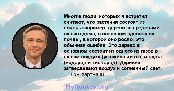 Многие люди, которых я встретил, считают, что растения состоят из почвы-например, дерево за пределами вашего дома, в основном сделано из почвы, в которой оно росло. Это обычная ошибка. Это дерево в основном состоит из