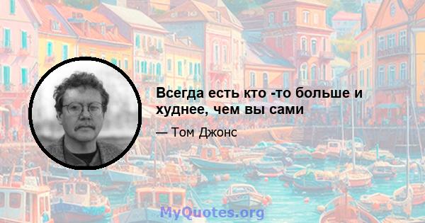 Всегда есть кто -то больше и худнее, чем вы сами