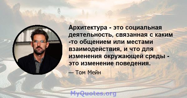 Архитектура - это социальная деятельность, связанная с каким -то общением или местами взаимодействия, и что для изменения окружающей среды - это изменение поведения.