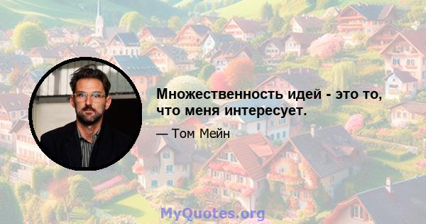 Множественность идей - это то, что меня интересует.