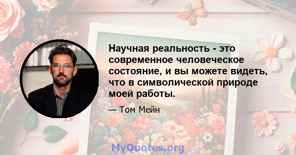 Научная реальность - это современное человеческое состояние, и вы можете видеть, что в символической природе моей работы.