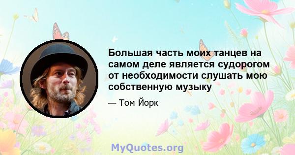 Большая часть моих танцев на самом деле является судорогом от необходимости слушать мою собственную музыку