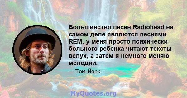 Большинство песен Radiohead на самом деле являются песнями REM, у меня просто психически больного ребенка читают тексты вслух, а затем я немного меняю мелодии.