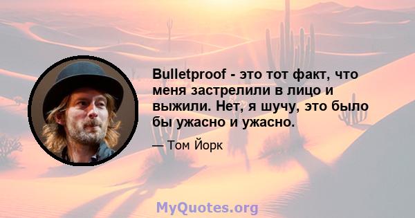 Bulletproof - это тот факт, что меня застрелили в лицо и выжили. Нет, я шучу, это было бы ужасно и ужасно.