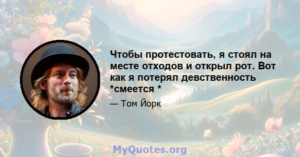 Чтобы протестовать, я стоял на месте отходов и открыл рот. Вот как я потерял девственность *смеется *