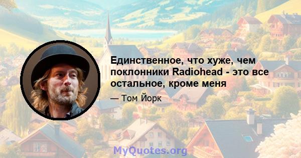 Единственное, что хуже, чем поклонники Radiohead - это все остальное, кроме меня