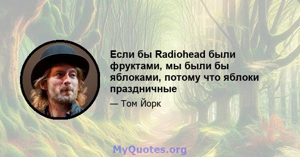 Если бы Radiohead были фруктами, мы были бы яблоками, потому что яблоки праздничные