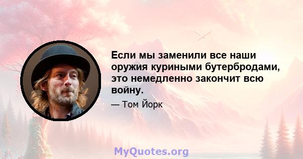 Если мы заменили все наши оружия куриными бутербродами, это немедленно закончит всю войну.