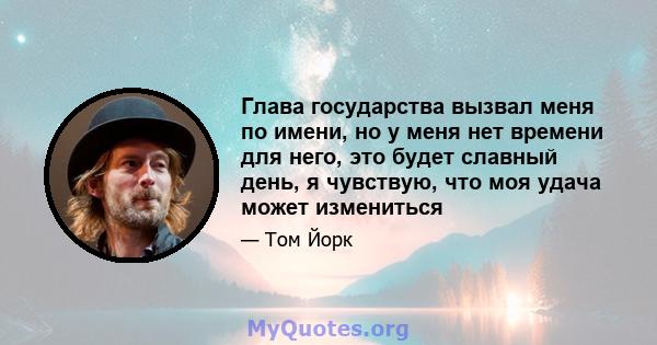 Глава государства вызвал меня по имени, но у меня нет времени для него, это будет славный день, я чувствую, что моя удача может измениться